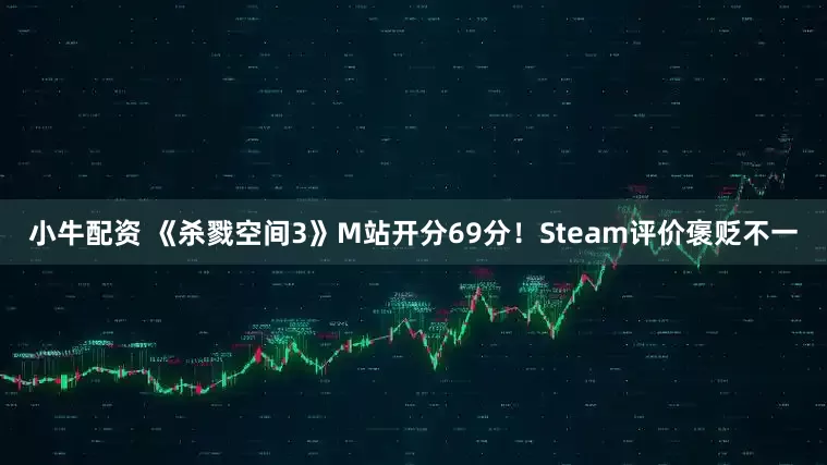 小牛配资 《杀戮空间3》M站开分69分！Steam评价褒贬不一