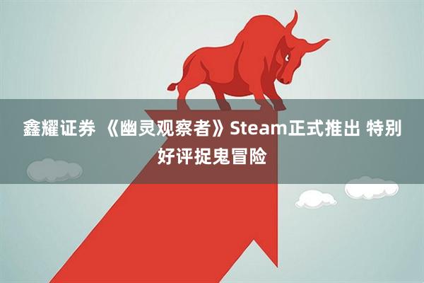 鑫耀证券 《幽灵观察者》Steam正式推出 特别好评捉鬼冒险