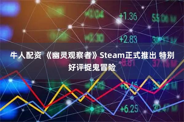 牛人配资 《幽灵观察者》Steam正式推出 特别好评捉鬼冒险