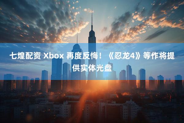 七煌配资 Xbox 再度反悔！《忍龙4》等作将提供实体光盘