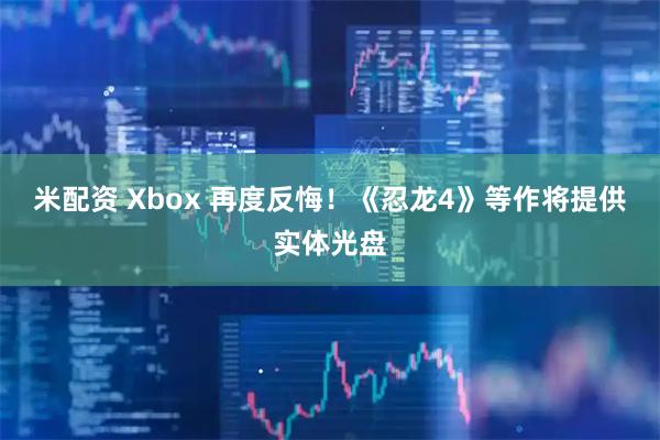 米配资 Xbox 再度反悔！《忍龙4》等作将提供实体光盘