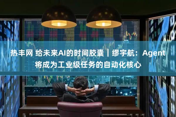 热丰网 给未来AI的时间胶囊｜缪宇航：Agent将成为工业级任务的自动化核心