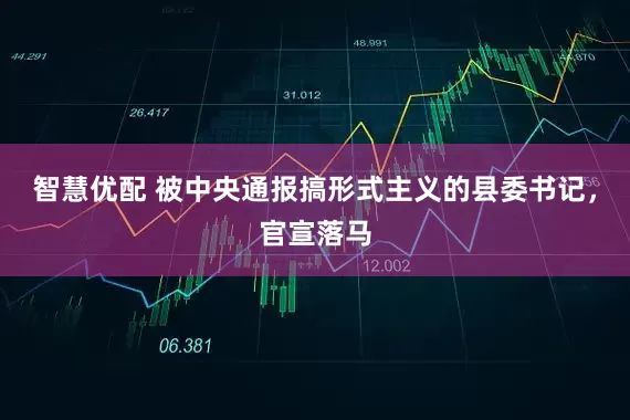智慧优配 被中央通报搞形式主义的县委书记，官宣落马