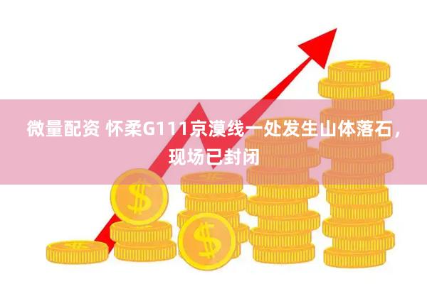 微量配资 怀柔G111京漠线一处发生山体落石，现场已封闭