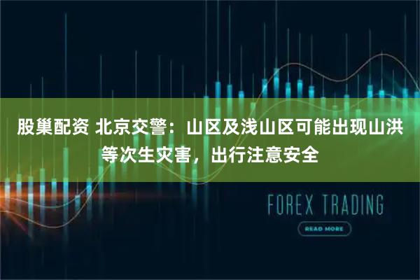 股巢配资 北京交警：山区及浅山区可能出现山洪等次生灾害，出行注意安全