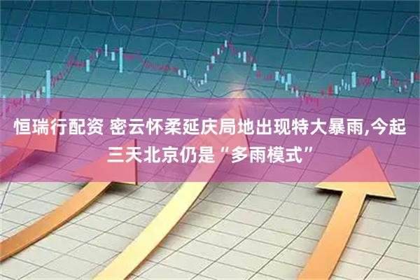 恒瑞行配资 密云怀柔延庆局地出现特大暴雨,今起三天北京仍是“多雨模式”