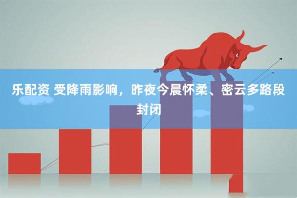 乐配资 受降雨影响，昨夜今晨怀柔、密云多路段封闭