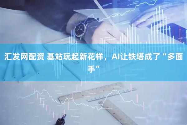 汇发网配资 基站玩起新花样，AI让铁塔成了“多面手”