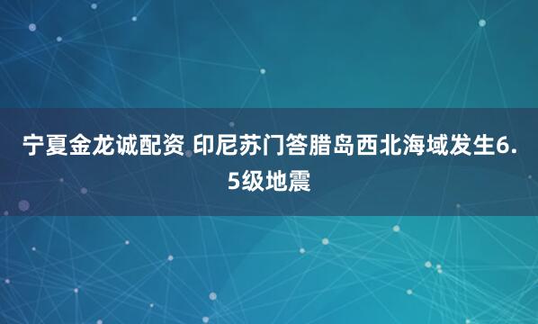 宁夏金龙诚配资 印尼苏门答腊岛西北海域发生6.5级地震