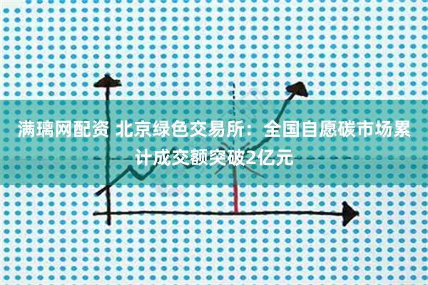 满璃网配资 北京绿色交易所：全国自愿碳市场累计成交额突破2亿元