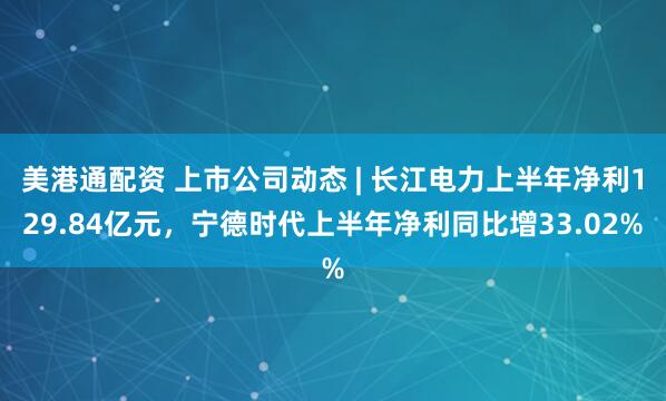 美港通配资 上市公司动态 | 长江电力上半年净利129.84亿元，宁德时代上半年净利同比增33.02%