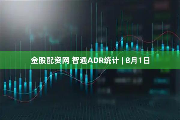 金股配资网 智通ADR统计 | 8月1日