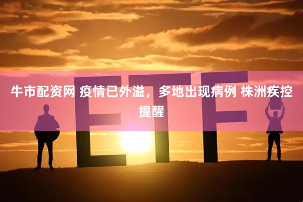牛市配资网 疫情已外溢，多地出现病例 株洲疾控提醒