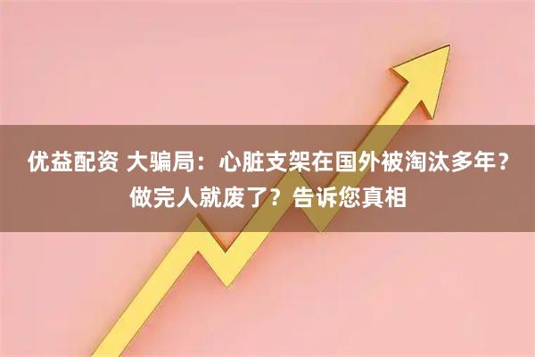 优益配资 大骗局：心脏支架在国外被淘汰多年？做完人就废了？告诉您真相