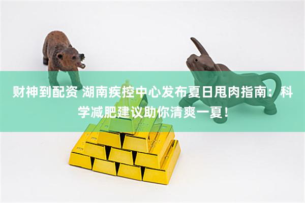 财神到配资 湖南疾控中心发布夏日甩肉指南：科学减肥建议助你清爽一夏！