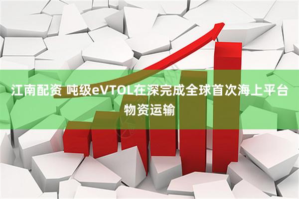 江南配资 吨级eVTOL在深完成全球首次海上平台物资运输