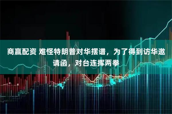 商赢配资 难怪特朗普对华摆谱，为了得到访华邀请函，对台连挥两拳