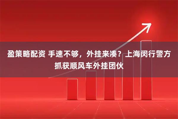 盈策略配资 手速不够，外挂来凑？上海闵行警方抓获顺风车外挂团伙