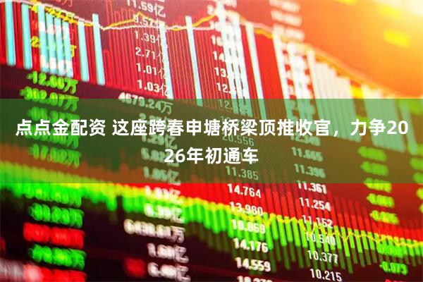 点点金配资 这座跨春申塘桥梁顶推收官，力争2026年初通车