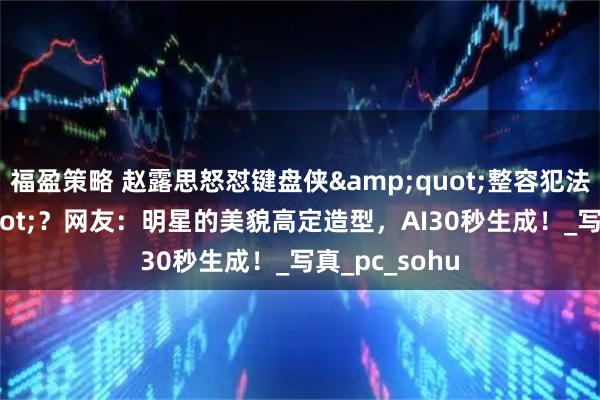 福盈策略 赵露思怒怼键盘侠&quot;整容犯法吗&quot;？网友：明星的美貌高定造型，AI30秒生成！_写真_pc_sohu