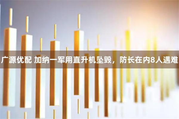 广源优配 加纳一军用直升机坠毁，防长在内8人遇难