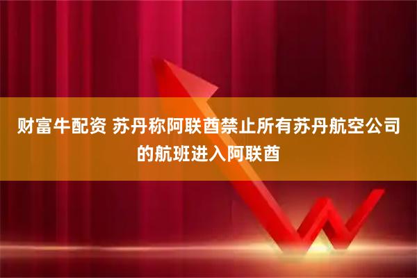 财富牛配资 苏丹称阿联酋禁止所有苏丹航空公司的航班进入阿联酋