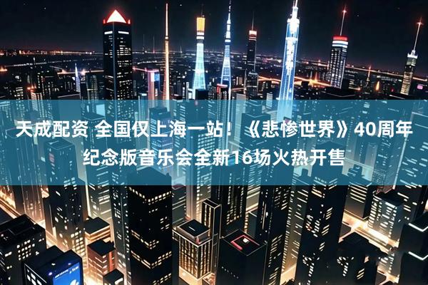 天成配资 全国仅上海一站！《悲惨世界》40周年纪念版音乐会全新16场火热开售
