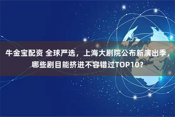 牛金宝配资 全球严选，上海大剧院公布新演出季，哪些剧目能挤进不容错过TOP10？