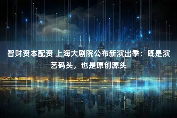 智财资本配资 上海大剧院公布新演出季：既是演艺码头，也是原创源头