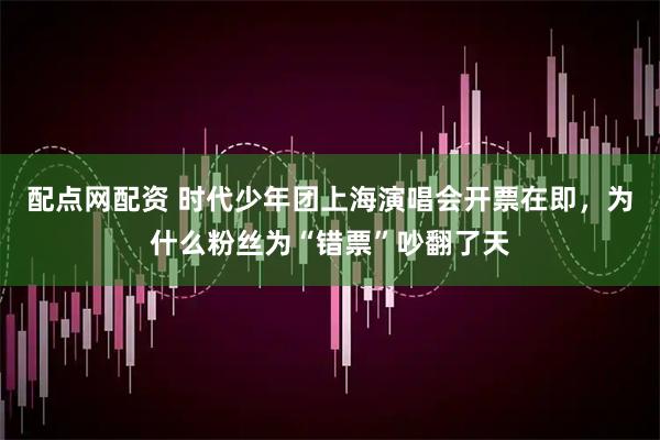 配点网配资 时代少年团上海演唱会开票在即，为什么粉丝为“错票”吵翻了天