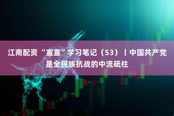 江南配资 “宣宣”学习笔记（53）丨中国共产党是全民族抗战的中流砥柱