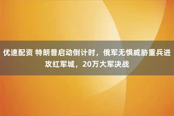 优速配资 特朗普启动倒计时，俄军无惧威胁重兵进攻红军城，20万大军决战