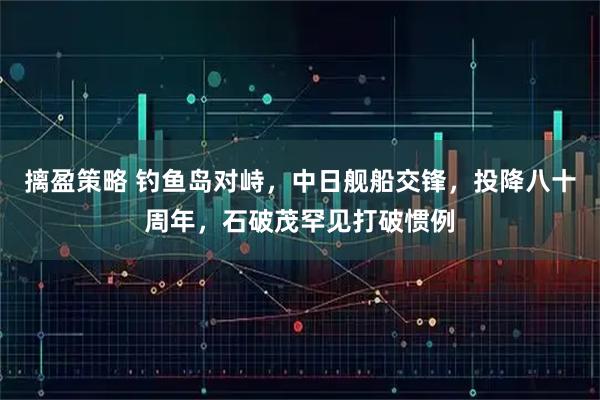 摛盈策略 钓鱼岛对峙，中日舰船交锋，投降八十周年，石破茂罕见打破惯例