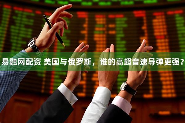 易融网配资 美国与俄罗斯，谁的高超音速导弹更强？