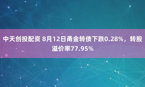 中天创投配资 8月12日甬金转债下跌0.28%，转股溢价率77.95%