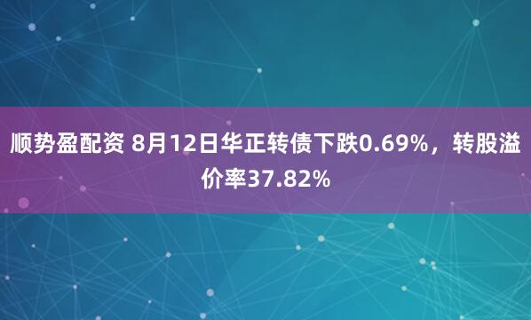 顺势盈配资 8月12日华正转债下跌0.69%，转股溢价率37.82%