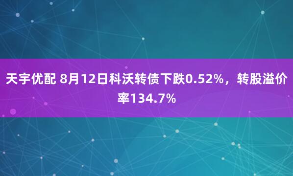 天宇优配 8月12日科沃转债下跌0.52%，转股溢价率134.7%