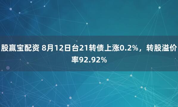 股赢宝配资 8月12日台21转债上涨0.2%，转股溢价率92.92%