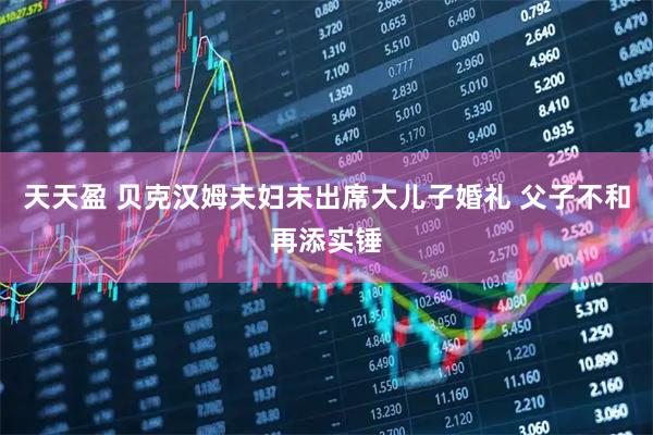 天天盈 贝克汉姆夫妇未出席大儿子婚礼 父子不和再添实锤