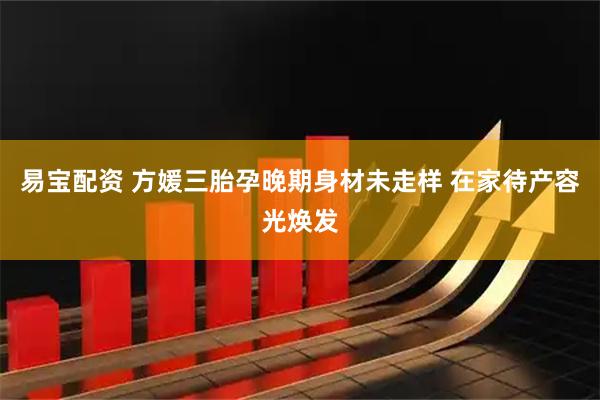 易宝配资 方媛三胎孕晚期身材未走样 在家待产容光焕发