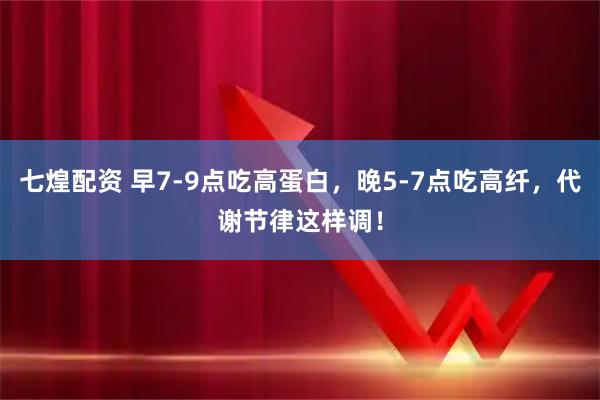 七煌配资 早7-9点吃高蛋白，晚5-7点吃高纤，代谢节律这样调！