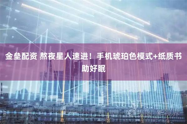 金垒配资 熬夜星人速进！手机琥珀色模式+纸质书助好眠