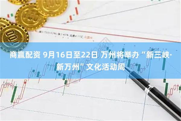 商赢配资 9月16日至22日 万州将举办“新三峡·新万州”文化活动周