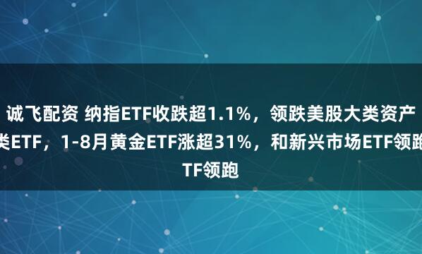 诚飞配资 纳指ETF收跌超1.1%，领跌美股大类资产类ETF，1-8月黄金ETF涨超31%，和新兴市场ETF领跑