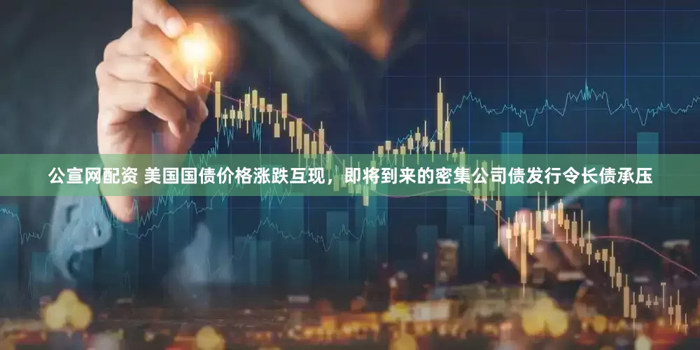 公宣网配资 美国国债价格涨跌互现，即将到来的密集公司债发行令长债承压
