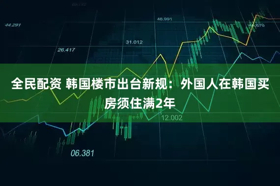 全民配资 韩国楼市出台新规：外国人在韩国买房须住满2年