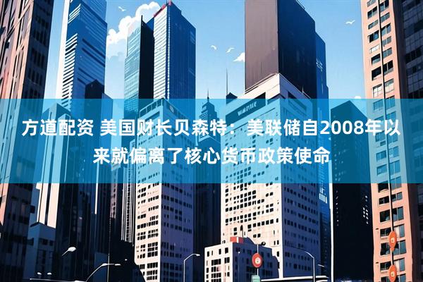 方道配资 美国财长贝森特：美联储自2008年以来就偏离了核心货币政策使命
