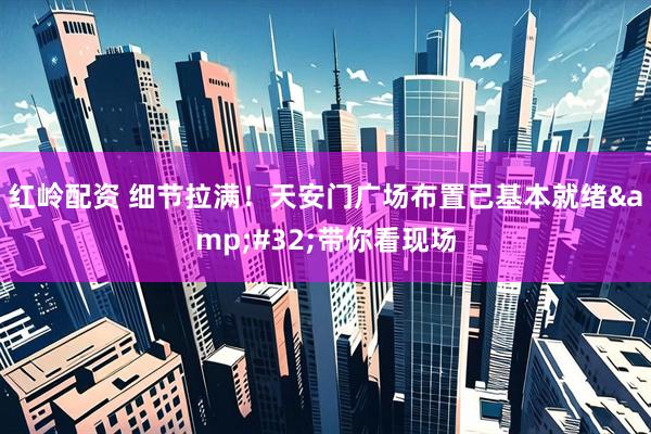 红岭配资 细节拉满！天安门广场布置已基本就绪&#32;带你看现场