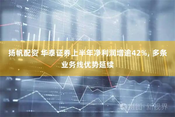 扬帆配资 华泰证券上半年净利润增逾42%, 多条业务线优势延续