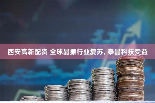 西安高新配资 全球晶振行业复苏, 泰晶科技受益